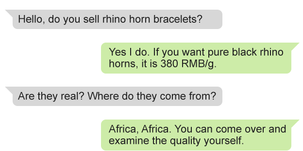 Text of messages between BBC and dealer: BBC: Hello, do you sell rhino horn bracelets? Dealer: Yes I do. If you want pure black rhino horns, it is 380 RMB/g. BBC: Are they real? Where do they come from? Dealer: Africa, Africa. You can come over and examine the quality yourself.