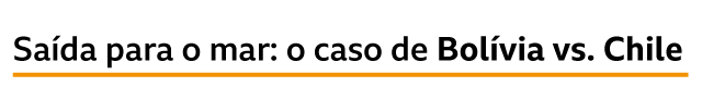 Saída para o mar: o caso de Bolívia vs. Chile