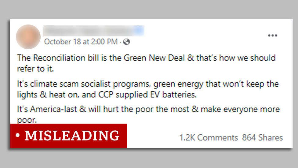 facebook post marked `misleading`: The Reconciliation bill is the Green New Deal & that`s how we should refer to it. It`s climate scam socialist programs, green energy that won`t keep the lights & heat on, and CCP supplied EV batteries. It`s America-last & will hurt the poor the most & make everyone more poor.