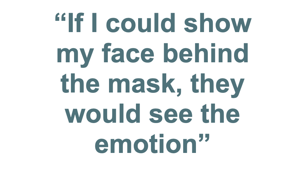 "If I could show my face behind the mask, they would see the emotion"