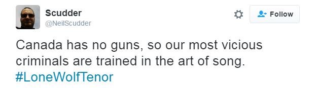 Скаддер пишет в Твиттере: «В Канаде нет оружия, поэтому наши самые злобные преступники обучены песенному искусству. #LoneWolfTenor»