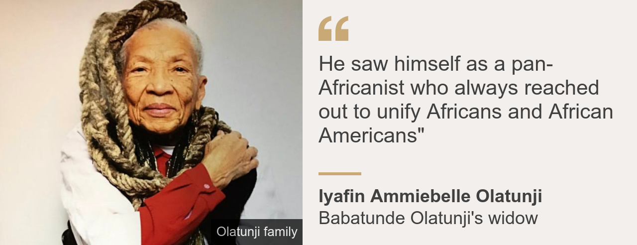 Quote box. Iyafin Ammiebelle Olatunji: "He saw himself as a pan-Africanist who always reached out to unify Africans and African Americans"