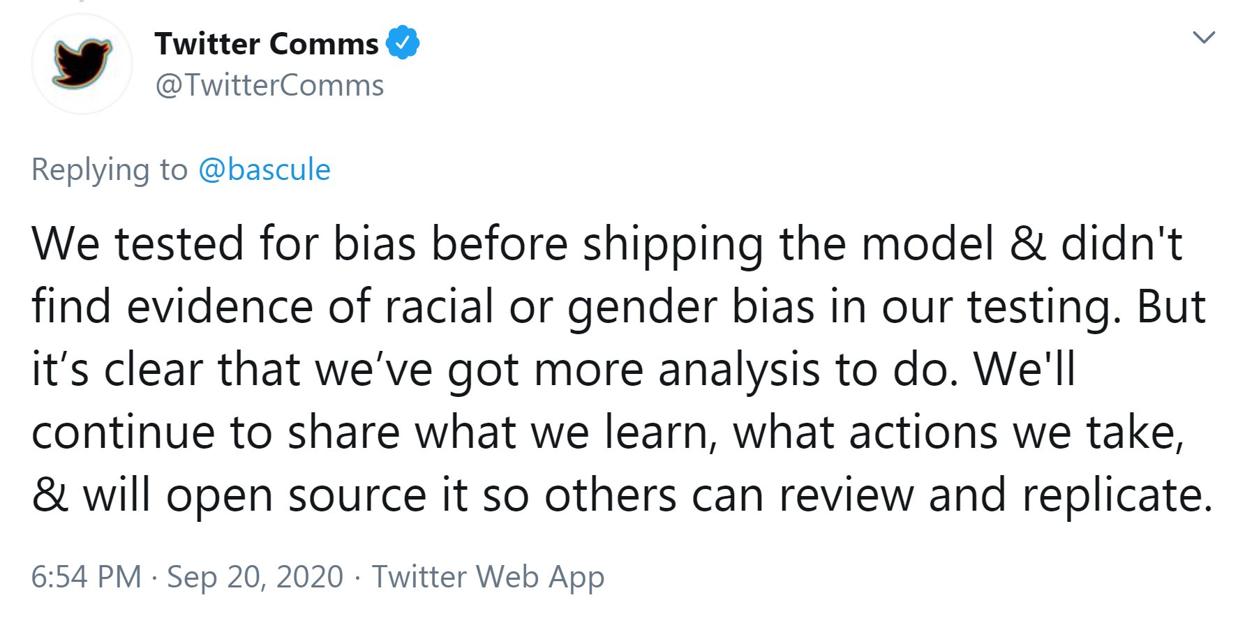 A tweet from @TwitterComms reads: We tested for bias before shipping the model & didn't find evidence of racial or gender bias in our testing. But it's clear that we've got more analysis to do. We'll continue to share what we learn, what actions we take, & will open source it so others can review and replicate.